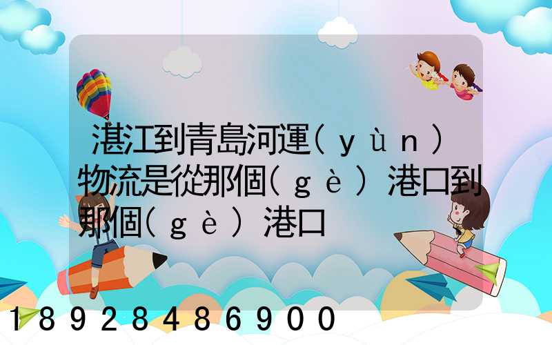 湛江到青島河運(yùn)物流是從那個(gè)港口到那個(gè)港口、、188、、、1414、、8284...
